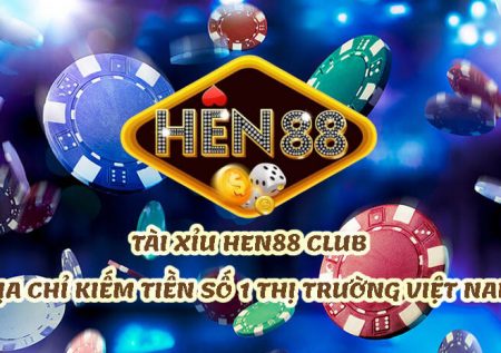 Tài Xỉu Hen88 Club – Địa chỉ làm tiền số 1 thị trường Việt Nam